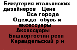 Бижутерия итальянских дизайнеров › Цена ­ 1500-3800 - Все города Одежда, обувь и аксессуары » Аксессуары   . Башкортостан респ.,Караидельский р-н